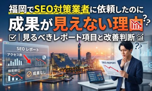 福岡でSEO対策業者に依頼したのに成果が見えない理由と、確認すべきレポート項目・改善判断を解説するアイキャッチ画像